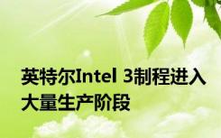 英特尔Intel 3制程进入大量生产阶段