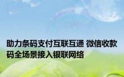 助力条码支付互联互通 微信收款码全场景接入银联网络