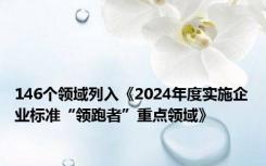 146个领域列入《2024年度实施企业标准“领跑者”重点领域》