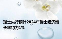 瑞士央行预计2024年瑞士经济增长率约为1%