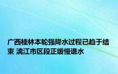 广西桂林本轮强降水过程已趋于结束 漓江市区段正缓慢退水