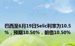 巴西至6月19日Selic利率为10.5%，预期10.50%，前值10.50%