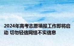 2024年高考志愿填报工作即将启动 切勿轻信网络不实信息