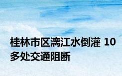 桂林市区漓江水倒灌 10多处交通阻断