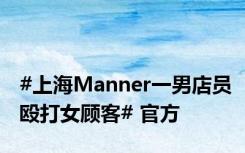 #上海Manner一男店员殴打女顾客# 官方