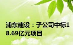 浦东建设：子公司中标18.69亿元项目