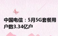 中国电信：5月5G套餐用户数3.34亿户