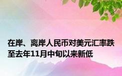 在岸、离岸人民币对美元汇率跌至去年11月中旬以来新低