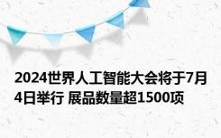 2024世界人工智能大会将于7月4日举行 展品数量超1500项