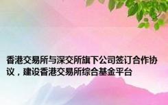 香港交易所与深交所旗下公司签订合作协议，建设香港交易所综合基金平台