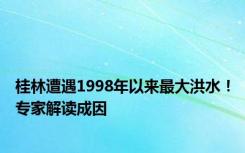 桂林遭遇1998年以来最大洪水！专家解读成因