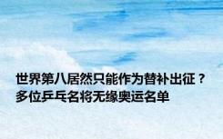 世界第八居然只能作为替补出征？多位乒乓名将无缘奥运名单