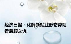 经济日报：化解新就业形态劳动者后顾之忧