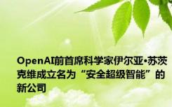 OpenAI前首席科学家伊尔亚·苏茨克维成立名为“安全超级智能”的新公司