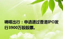 嘀嗒出行：申请通过香港IPO发行3900万股股票。