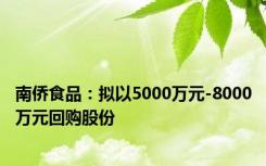 南侨食品：拟以5000万元-8000万元回购股份