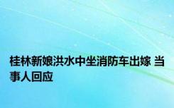 桂林新娘洪水中坐消防车出嫁 当事人回应