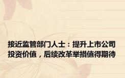 接近监管部门人士：提升上市公司投资价值，后续改革举措值得期待