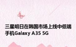 三星明日在韩国市场上线中低端手机Galaxy A35 5G