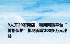 9人开29家网店，利用网购平台“价格保护”机制骗取200多万元津贴