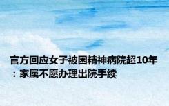 官方回应女子被困精神病院超10年：家属不愿办理出院手续