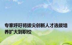 专家呼吁将拔尖创新人才选拔培养扩大到职校