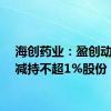 海创药业：盈创动力拟减持不超1%股份