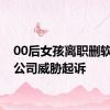 00后女孩离职删软件被公司威胁起诉