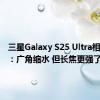 三星Galaxy S25 Ultra相机变了：广角缩水 但长焦更强了