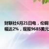 财联社6月21日电，伦铜日内跌幅达2%，现报9685美元/吨。