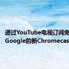 通过YouTube电视订阅免费获取Google的新Chromecast