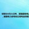 财联社6月21日电，越南国有电力公司称，越南电力发电和日用电量创新高。