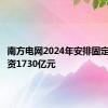 南方电网2024年安排固定资产投资1730亿元