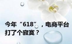 今年“618”，电商平台打了个寂寞？