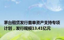 茅台租赁发行首单资产支持专项计划，发行规模13.41亿元