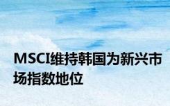 MSCI维持韩国为新兴市场指数地位