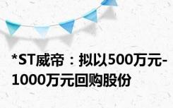 *ST威帝：拟以500万元-1000万元回购股份