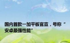 国内首款一加平板官宣，号称“安卓最强性能”