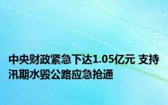 中央财政紧急下达1.05亿元 支持汛期水毁公路应急抢通