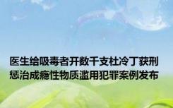 医生给吸毒者开数千支杜冷丁获刑 惩治成瘾性物质滥用犯罪案例发布