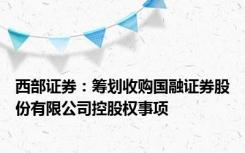 西部证券：筹划收购国融证券股份有限公司控股权事项