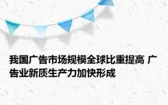 我国广告市场规模全球比重提高 广告业新质生产力加快形成