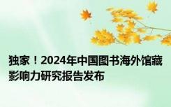 独家！2024年中国图书海外馆藏影响力研究报告发布