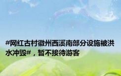 #网红古村徽州西溪南部分设施被洪水冲毁#，暂不接待游客