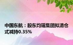 中国东航：股东均瑶集团拟清仓式减持0.35%