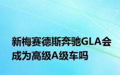 新梅赛德斯奔驰GLA会成为高级A级车吗