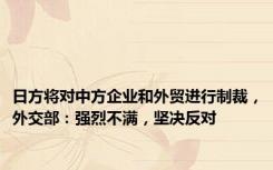 日方将对中方企业和外贸进行制裁，外交部：强烈不满，坚决反对