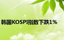 韩国KOSPI指数下跌1%