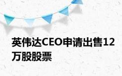 英伟达CEO申请出售12万股股票