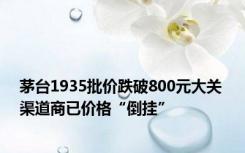 茅台1935批价跌破800元大关 渠道商已价格“倒挂”